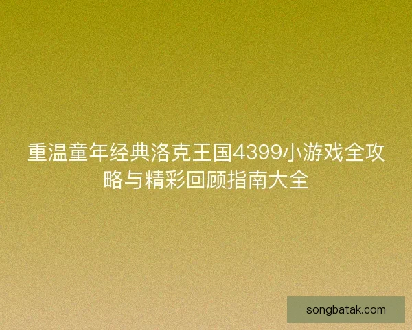 重温童年经典洛克王国4399小游戏全攻略与精彩回顾指南大全