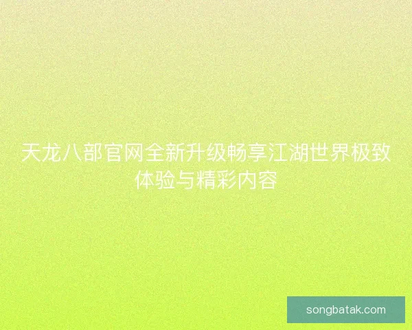 天龙八部官网全新升级畅享江湖世界极致体验与精彩内容