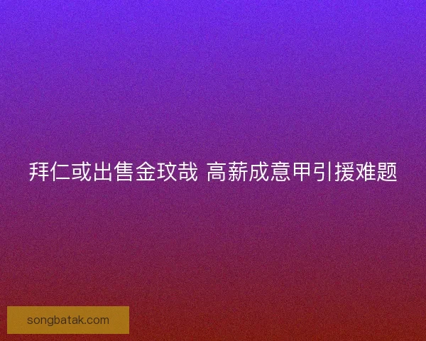 拜仁或出售金玟哉 高薪成意甲引援难题